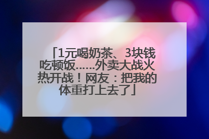 1元喝奶茶、3块钱吃顿饭……外卖大战火热开战！网友：把我的体重打上去了