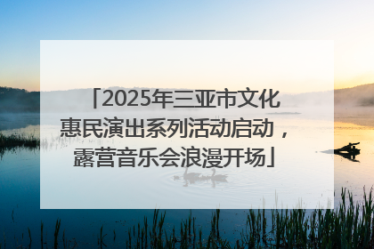 2025年三亚市文化惠民演出系列活动启动，露营音乐会浪漫开场