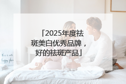 2025年度祛斑美白优秀品牌，好的祛斑产品