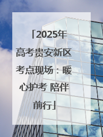 2025年高考贵安新区考点现场：暖心护考 陪伴前行
