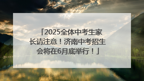 2025全体中考生家长请注意！济南中考招生会将在6月底举行！