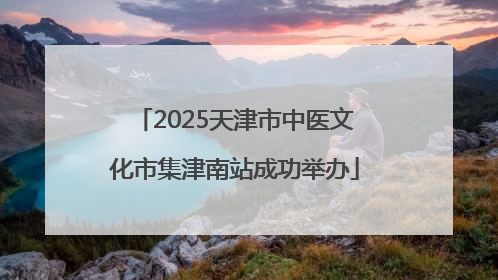 2025天津市中医文化市集津南站成功举办