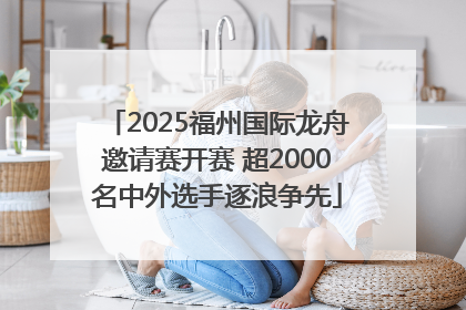 2025福州国际龙舟邀请赛开赛 超2000名中外选手逐浪争先