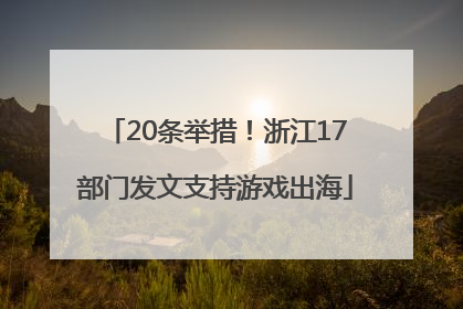 20条举措！浙江17部门发文支持游戏出海