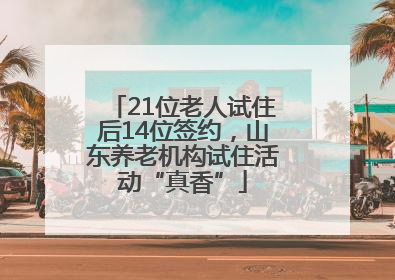 21位老人试住后14位签约，山东养老机构试住活动“真香”