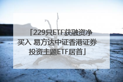 229只ETF获融资净买入 易方达中证香港证券投资主题ETF居首
