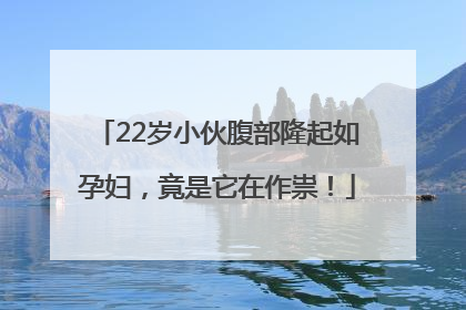22岁小伙腹部隆起如孕妇，竟是它在作祟！