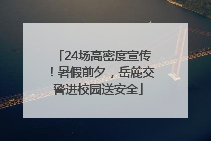 24场高密度宣传！暑假前夕，岳麓交警进校园送安全