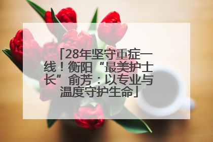 28年坚守重症一线！衡阳“最美护士长”俞芳：以专业与温度守护生命