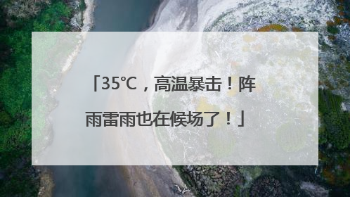35℃，高温暴击！阵雨雷雨也在候场了！