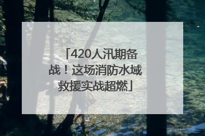 420人汛期备战！这场消防水域救援实战超燃