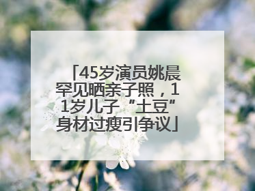 45岁演员姚晨罕见晒亲子照，11岁儿子“土豆”身材过瘦引争议