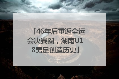 46年后重返全运会决赛圈，湖南U18男足创造历史