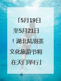 5月19日至5月21日！湖北陆羽茶文化旅游节将在天门举行