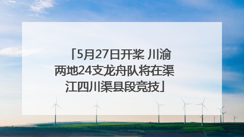 5月27日开桨 川渝两地24支龙舟队将在渠江四川渠县段竞技