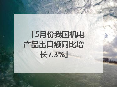 5月份我国机电产品出口额同比增长7.3%