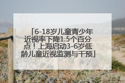 6-18岁儿童青少年近视率下降1.5个百分点！上海启动3-6岁低龄儿童近视监测与干预