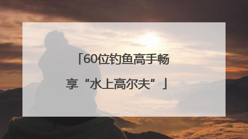 60位钓鱼高手畅享“水上高尔夫”