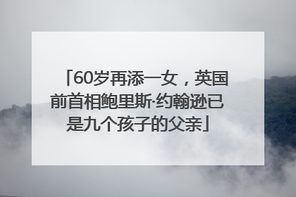 60岁再添一女，英国前首相鲍里斯·约翰逊已是九个孩子的父亲