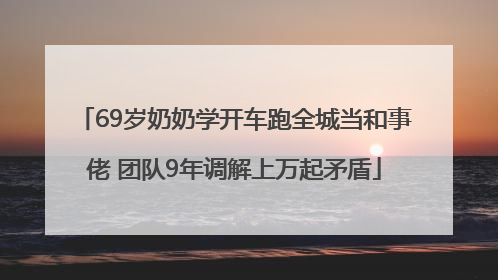 69岁奶奶学开车跑全城当和事佬 团队9年调解上万起矛盾
