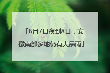 6月7日夜到8日，安徽南部多地仍有大暴雨