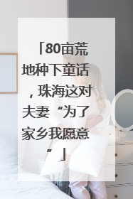 80亩荒地种下童话，珠海这对夫妻“为了家乡我愿意”
