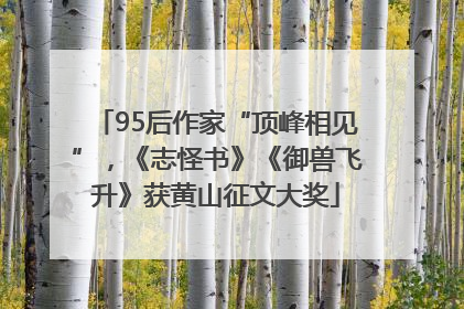 95后作家“顶峰相见”，《志怪书》《御兽飞升》获黄山征文大奖