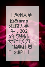 @用人单位&在校大学生，2025年泉州市大学生实习“扬帆计划”来啦！