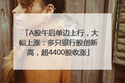 A股午后单边上行，大幅上涨：多只银行股创新高，超4400股收涨