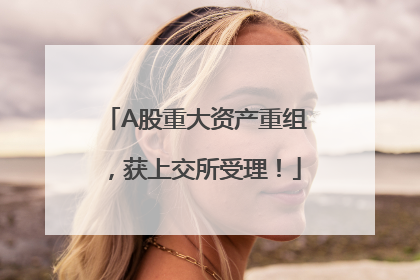 A股重大资产重组，获上交所受理！