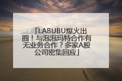 LABUBU爆火出圈！与泡泡玛特合作有无业务合作？多家A股公司密集回应