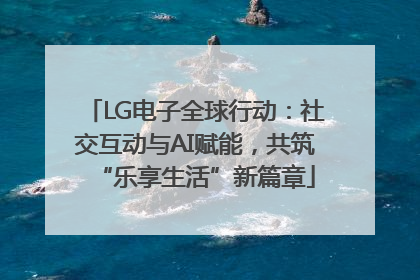 LG电子全球行动：社交互动与AI赋能，共筑“乐享生活”新篇章