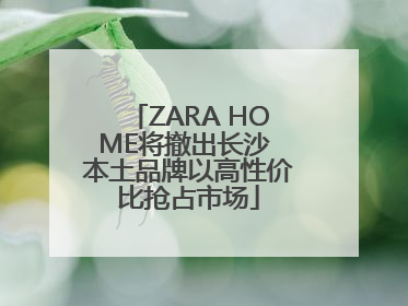 ZARA HOME将撤出长沙 本土品牌以高性价比抢占市场